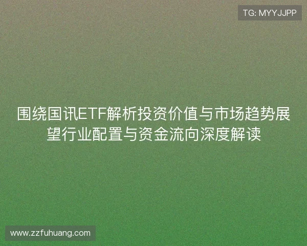 围绕国讯ETF解析投资价值与市场趋势展望行业配置与资金流向深度解读
