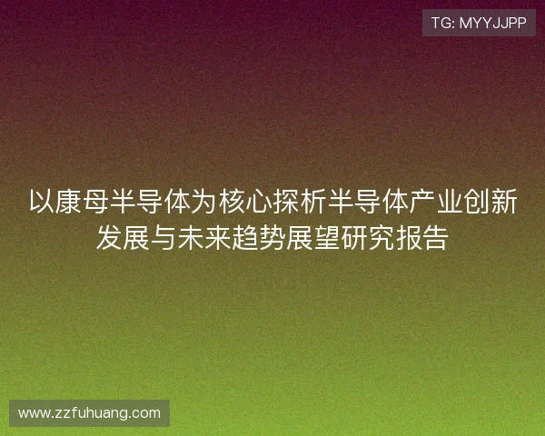 以康母半导体为核心探析半导体产业创新发展与未来趋势展望研究报告 以康母半导体为核心探析半导体产业创新发展与未来趋势展望研究报告